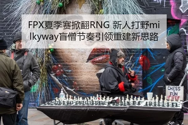 FPX夏季赛掀翻RNG 新人打野milkyway盲僧节奏引领重建新思路