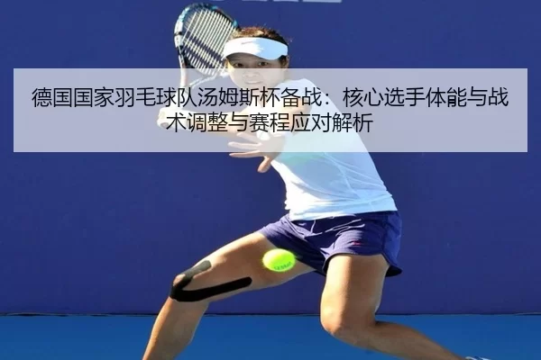 德国国家羽毛球队汤姆斯杯备战：核心选手体能与战术调整与赛程应对解析
