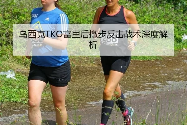 乌西克TKO富里后撤步反击战术深度解析