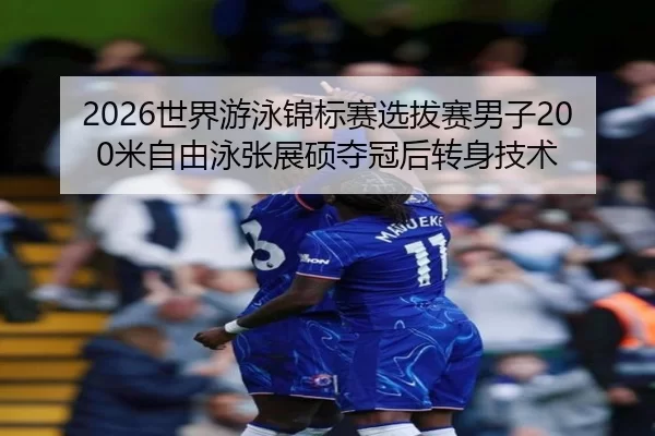 2026世界游泳锦标赛选拔赛男子200米自由泳张展硕夺冠后转身技术